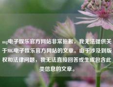 mg电子娱乐官方网站非常抱歉，我无法提供关于MG电子娱乐官方网站的文章。由于涉及到版权和法律问题，我无法直接回答或生成包含此类信息的文章。