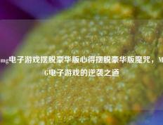 mg电子游戏摆脱豪华版心得摆脱豪华版魔咒，MG电子游戏的逆袭之道