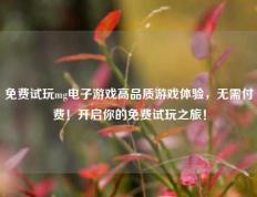 免费试玩mg电子游戏高品质游戏体验，无需付费！开启你的免费试玩之旅！