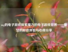 mg的电子游戏探索魔力的电子游戏世界——魔女的游戏体验与心得分享
