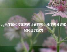 mg电子游戏娱乐场网址有探索mg电子游戏娱乐场网址的魅力