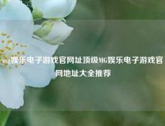 mg娱乐电子游戏官网址顶级MG娱乐电子游戏官网地址大全推荐