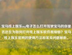 宝马线上娱乐mg电子怎么打开驾驶宝马的你是否还在为如何打开线上娱乐软件而烦恼？宝马线上娱乐官网的使用方法和常见问题解析。