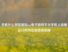 手机什么浏览器玩mg电子游戏不卡手机上流畅运行的浏览器选择指南