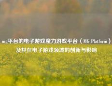 mg平台的电子游戏魔力游戏平台（MG Platform）及其在电子游戏领域的创新与影响