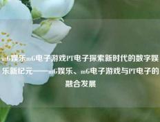 mG娱乐mG电子游戏PT电子探索新时代的数字娱乐新纪元——mG娱乐、mG电子游戏与PT电子的融合发展