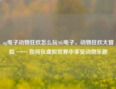 ag电子动物狂欢怎么玩AG电子，动物狂欢大冒险 —— 如何在虚拟世界中享受动物乐趣