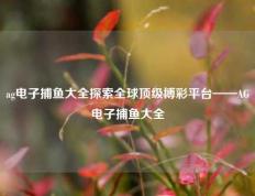 ag电子捕鱼大全探索全球顶级博彩平台——AG电子捕鱼大全