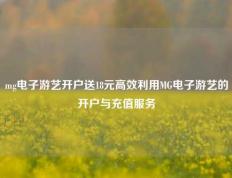 mg电子游艺开户送18元高效利用MG电子游艺的开户与充值服务