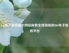 mg电子游戏最大网站探索全球顶级的MG电子游戏平台
