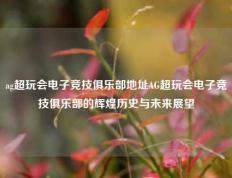 ag超玩会电子竞技俱乐部地址AG超玩会电子竞技俱乐部的辉煌历史与未来展望
