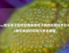 mg娱乐电子游戏检测探索电子游戏检测技术在MG娱乐领域的应用与未来展望