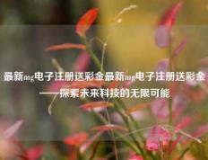 最新mg电子注册送彩金最新mg电子注册送彩金——探索未来科技的无限可能