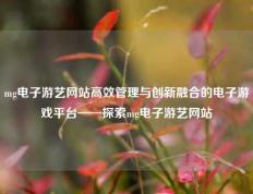 mg电子游艺网站高效管理与创新融合的电子游戏平台——探索mg电子游艺网站
