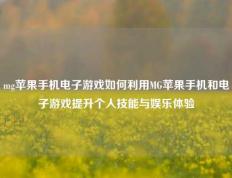 mg苹果手机电子游戏如何利用MG苹果手机和电子游戏提升个人技能与娱乐体验