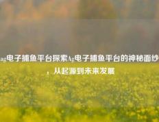 ag电子捕鱼平台探索Ag电子捕鱼平台的神秘面纱，从起源到未来发展