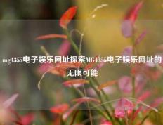 mg4355电子娱乐网址探索MG4355电子娱乐网址的无限可能