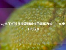 mg电子式玩儿探索新时代的娱乐方式——Mg电子式玩儿