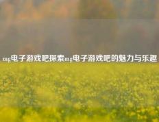 mg电子游戏吧探索mg电子游戏吧的魅力与乐趣