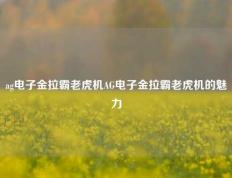 ag电子金拉霸老虎机AG电子金拉霸老虎机的魅力
