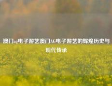 澳门ag电子游艺澳门AG电子游艺的辉煌历史与现代传承