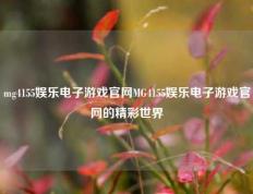 mg4155娱乐电子游戏官网MG4155娱乐电子游戏官网的精彩世界