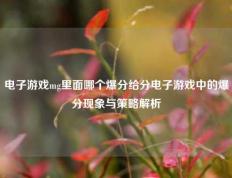 电子游戏mg里面哪个爆分给分电子游戏中的爆分现象与策略解析