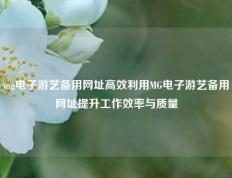 mg电子游艺备用网址高效利用MG电子游艺备用网址提升工作效率与质量