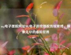 mg电子摆脱网址MG电子游戏摆脱传统束缚，探索无尽的虚拟世界