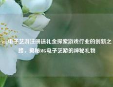 mg电子艺游注册送礼金探索游戏行业的创新之路，揭秘MG电子艺游的神秘礼物