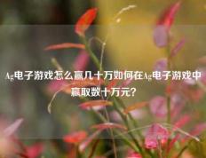 Ag电子游戏怎么赢几十万如何在Ag电子游戏中赢取数十万元？