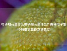 电子烟mg是什么电子烟mg是什么？揭秘电子烟中的毫克单位及其意义