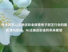电子游艺mg注册送彩金探索电子游艺行业的新机遇与挑战，MG注册送彩金的未来展望