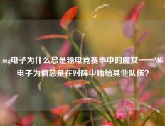 mg电子为什么总是输电竞赛事中的魔女——MG电子为何总是在对阵中输给其他队伍？