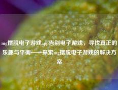 mg摆脱电子游戏app告别电子游戏，寻找真正的乐趣与平衡——探索mg摆脱电子游戏的解决方案