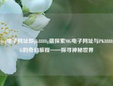 mg电子网址即pk8888g葳探索MG电子网址与PK8888G的奇幻旅程——探寻神秘世界