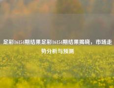 足彩16154期结果足彩16154期结果揭晓，市场走势分析与预测