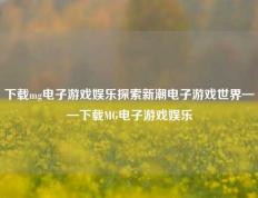 下载mg电子游戏娱乐探索新潮电子游戏世界——下载MG电子游戏娱乐