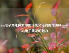 mg电子舞龙探索中国传统文化的现代演绎——mg电子舞龙的魅力
