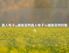 真人电子ag捕鱼官网真人电子AG捕鱼官网的魅力