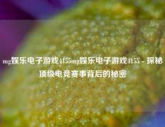 mg娱乐电子游戏4155mg娱乐电子游戏4155 - 探秘顶级电竞赛事背后的秘密