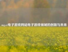 mg.cc电子游戏网站电子游戏领域的创新与未来