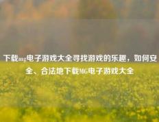 下载mg电子游戏大全寻找游戏的乐趣，如何安全、合法地下载MG电子游戏大全