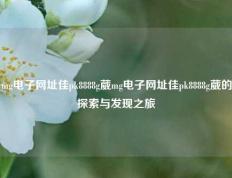 mg电子网址佳pk8888g葳mg电子网址佳pk8888g葳的探索与发现之旅