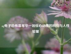 ag电子恐怖嘉年华一场惊心动魄的科技与人性较量