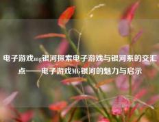 电子游戏mg银河探索电子游戏与银河系的交汇点——电子游戏MG银河的魅力与启示