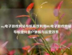 mg电子游戏网站导航高效利用MG电子游戏网站导航提升用户体验与运营效率