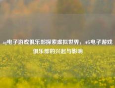 ag电子游戏俱乐部探索虚拟世界，AG电子游戏俱乐部的兴起与影响
