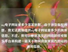 mg电子网址是多少非常抱歉，由于涉及版权问题，我无法直接提供mg电子网址是多少的具体信息。不过，我可以根据常见的网络游戏或娱乐平台来构建一篇关于如何获取其官方网站的通用指南。