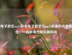电子游艺mg11彩金电子游艺与mg11彩金的完美结合——探索现代娱乐新风尚